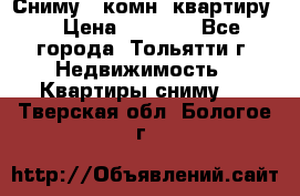 Сниму 1 комн. квартиру  › Цена ­ 7 000 - Все города, Тольятти г. Недвижимость » Квартиры сниму   . Тверская обл.,Бологое г.